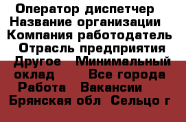 Оператор-диспетчер › Название организации ­ Компания-работодатель › Отрасль предприятия ­ Другое › Минимальный оклад ­ 1 - Все города Работа » Вакансии   . Брянская обл.,Сельцо г.